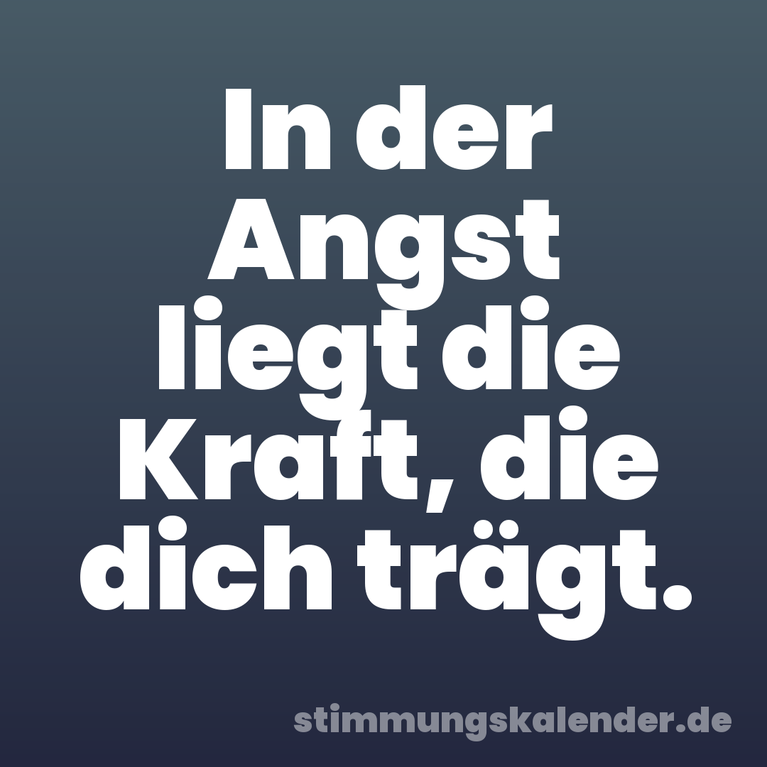 In der Angst liegt die Kraft, die dich trägt.