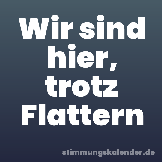 Wir sind hier, trotz Flattern