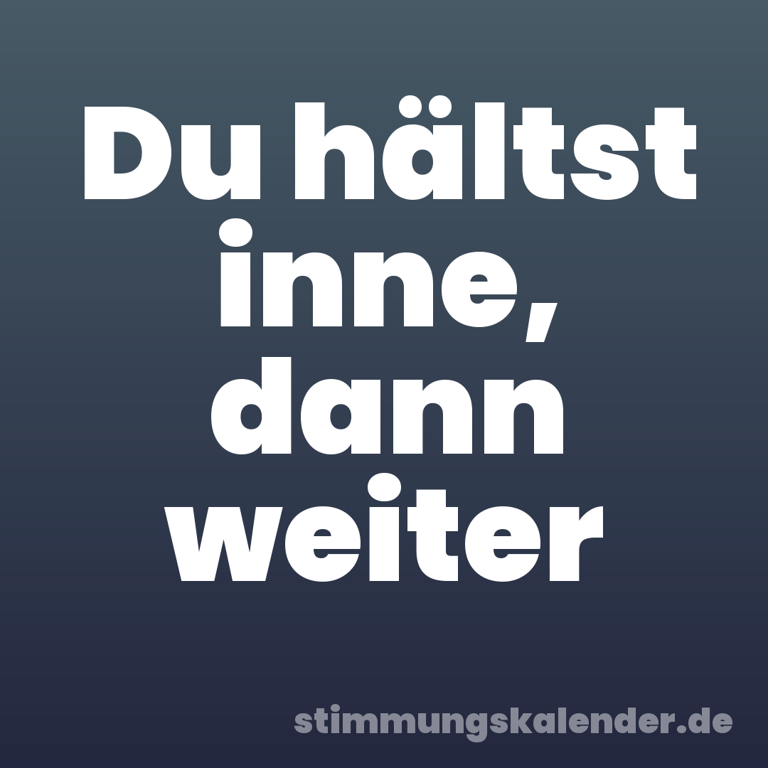 Du hältst inne, dann weiter