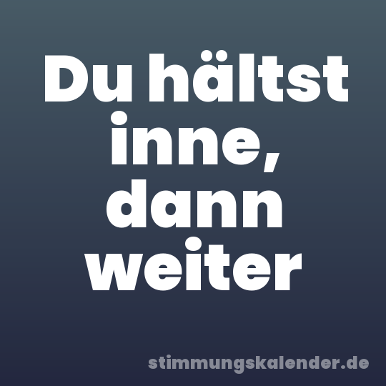 Du hältst inne, dann weiter