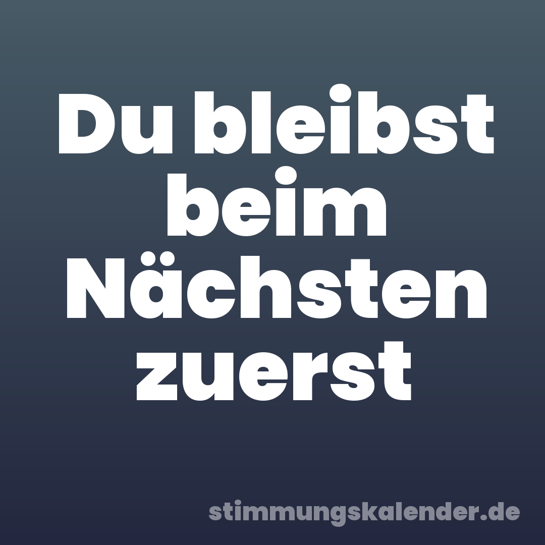 Du bleibst beim Nächsten zuerst