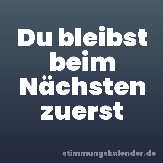 Du bleibst beim Nächsten zuerst