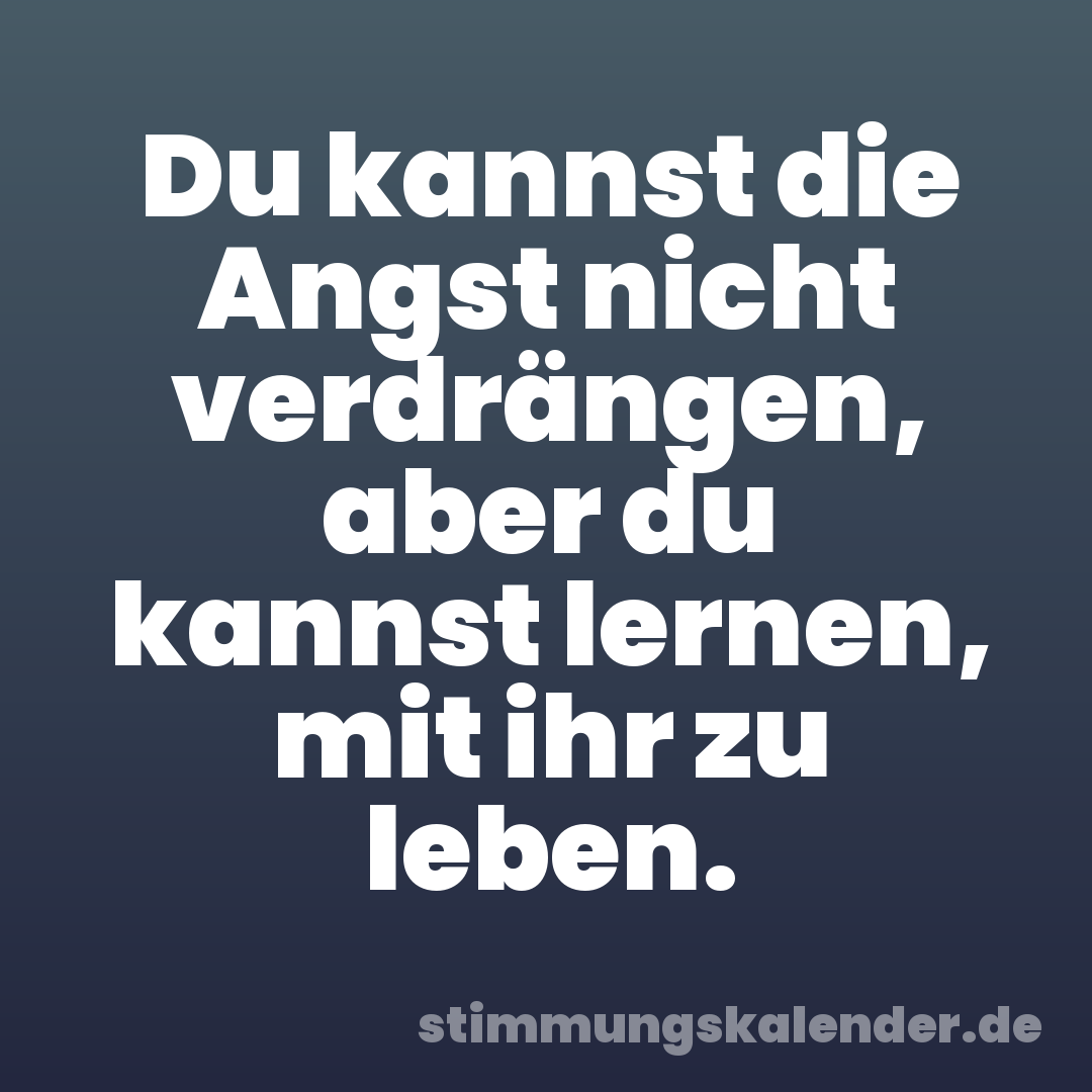 Du kannst die Angst nicht verdrängen, aber du kannst lernen, mit ihr zu leben.