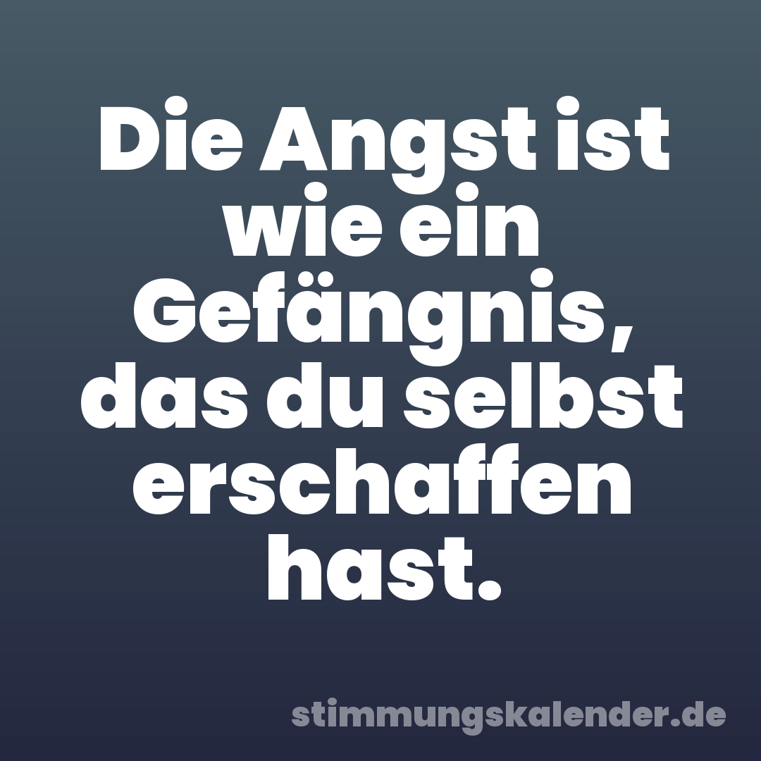 Die Angst ist wie ein Gefängnis, das du selbst erschaffen hast.