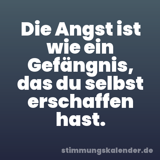 Die Angst ist wie ein Gefängnis, das du selbst erschaffen hast.