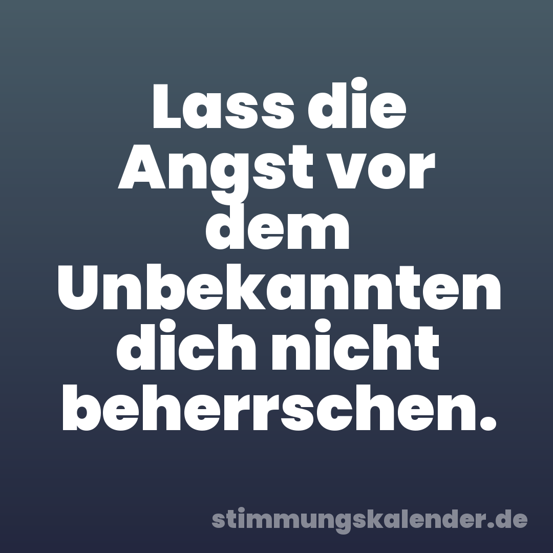 Lass die Angst vor dem Unbekannten dich nicht beherrschen.