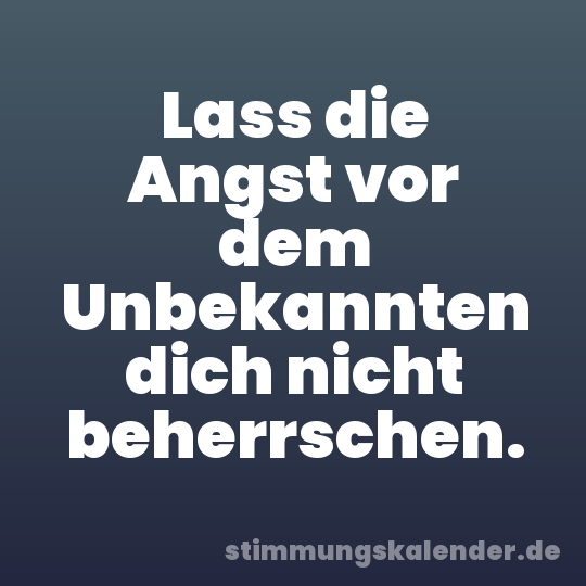 Lass die Angst vor dem Unbekannten dich nicht beherrschen.