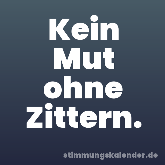 Kein Mut ohne Zittern.
