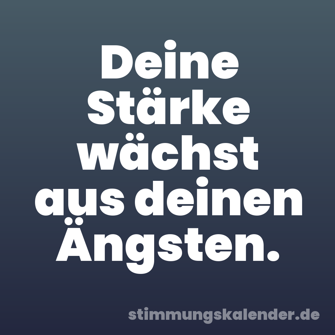 Deine Stärke wächst aus deinen Ängsten.