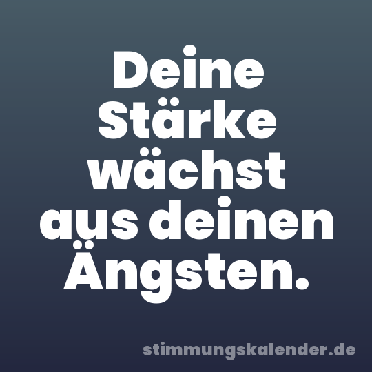 Deine Stärke wächst aus deinen Ängsten.