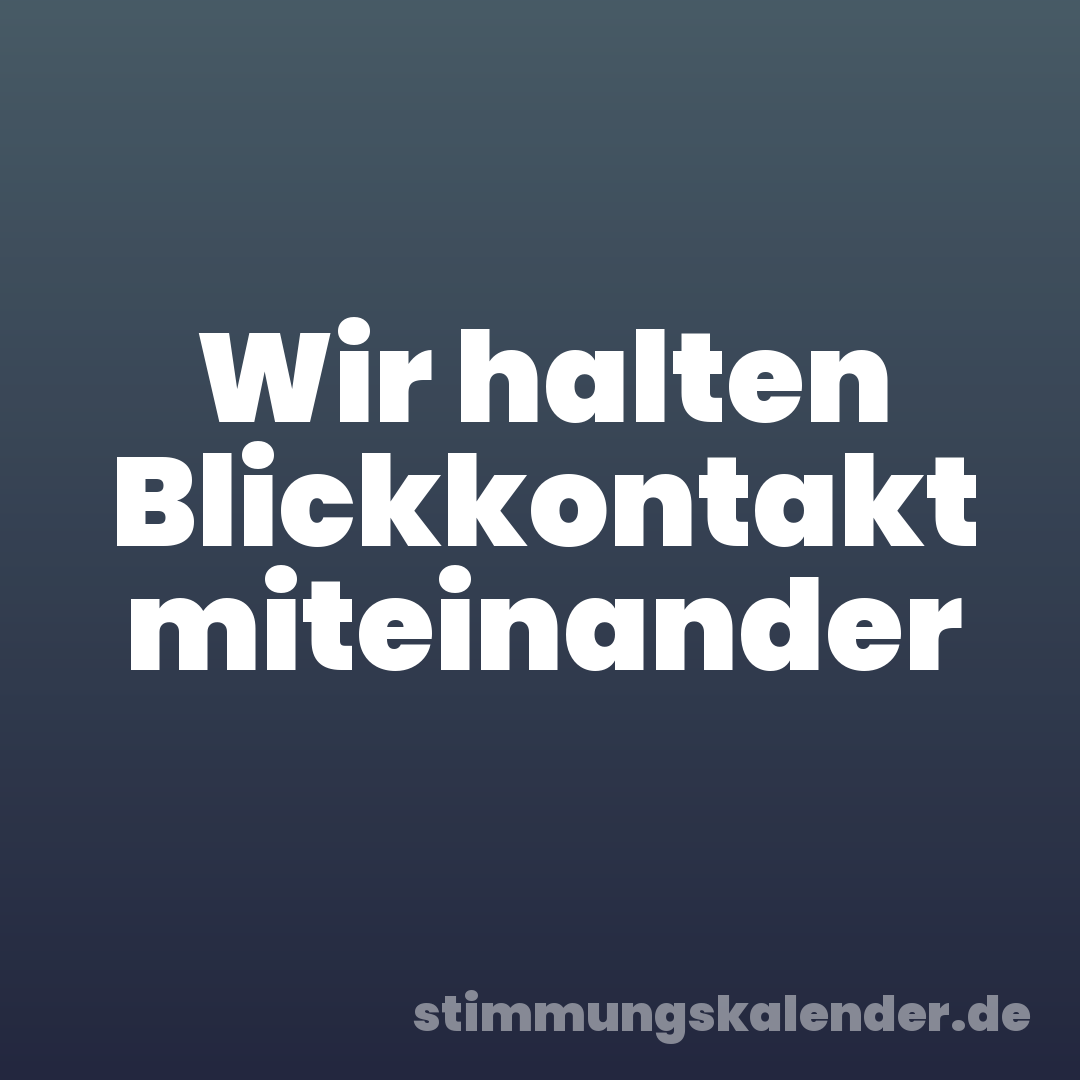 Wir halten Blickkontakt miteinander