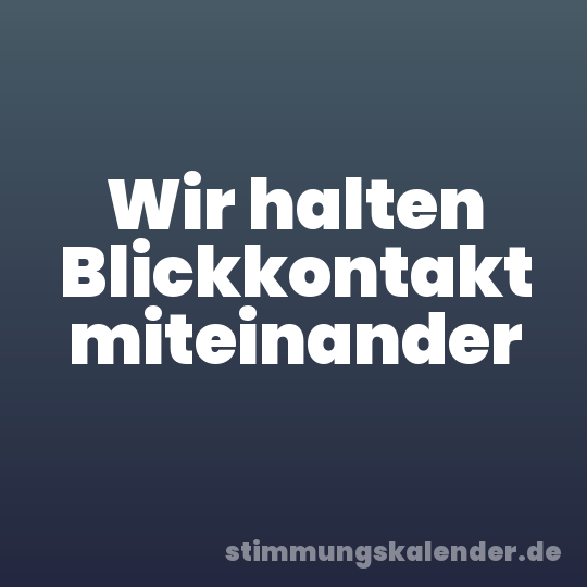 Wir halten Blickkontakt miteinander