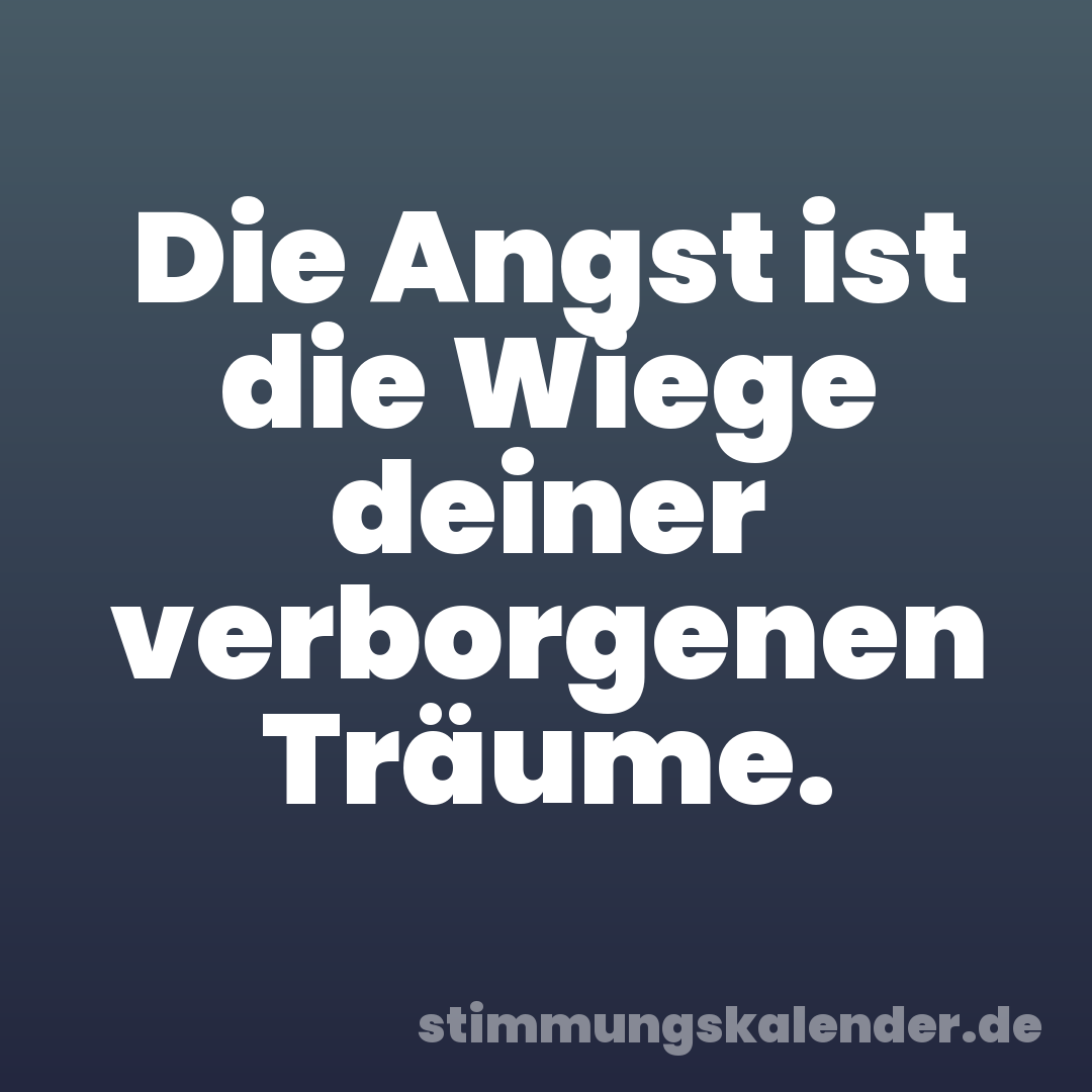 Die Angst ist die Wiege deiner verborgenen Träume.