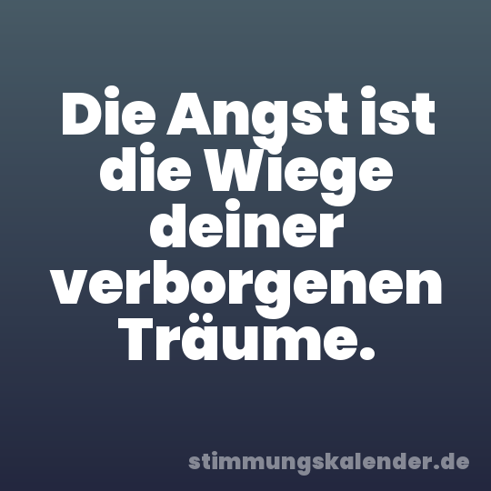 Die Angst ist die Wiege deiner verborgenen Träume.