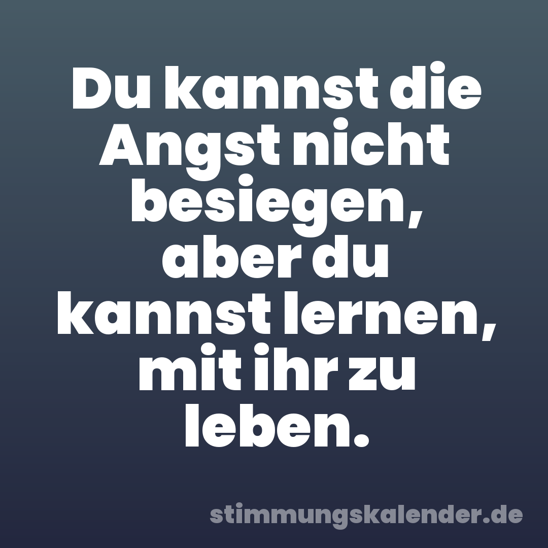 Du kannst die Angst nicht besiegen, aber du kannst lernen, mit ihr zu leben.