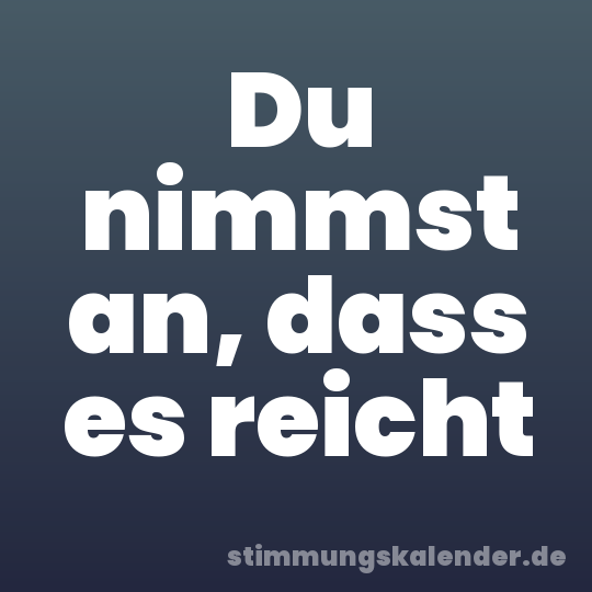 Du nimmst an, dass es reicht