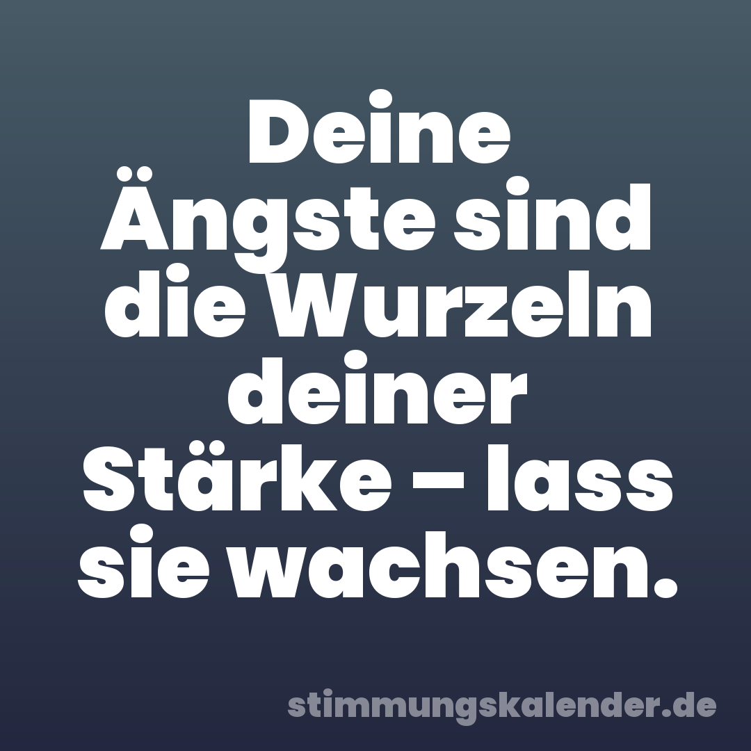Deine Ängste sind die Wurzeln deiner Stärke – lass sie wachsen.