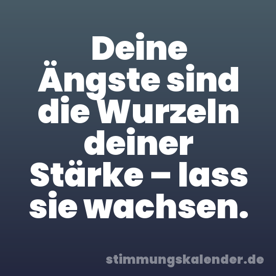 Deine Ängste sind die Wurzeln deiner Stärke – lass sie wachsen.