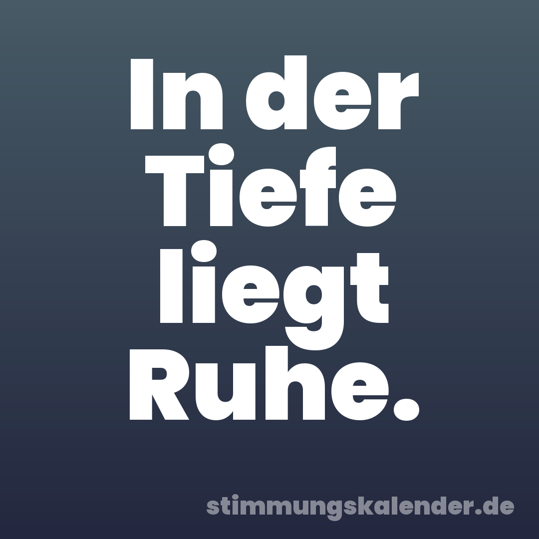 In der Tiefe liegt Ruhe.