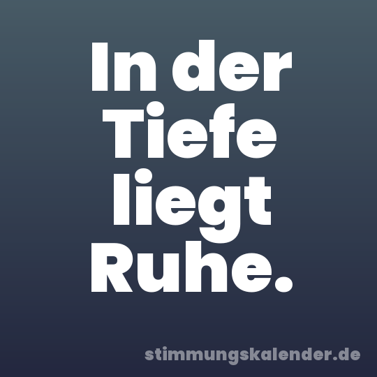 In der Tiefe liegt Ruhe.