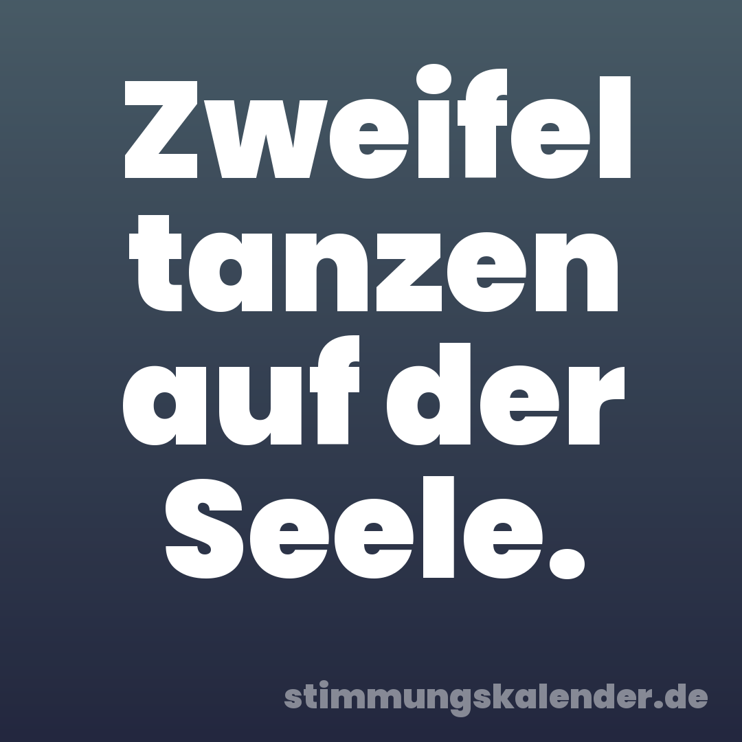 Zweifel tanzen auf der Seele.