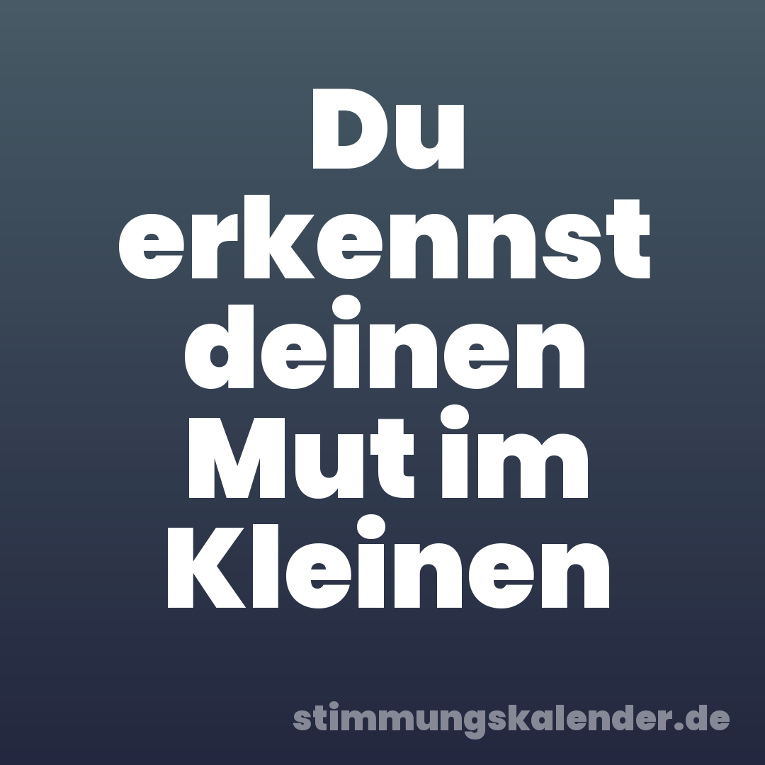 Du erkennst deinen Mut im Kleinen