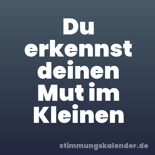 Du erkennst deinen Mut im Kleinen