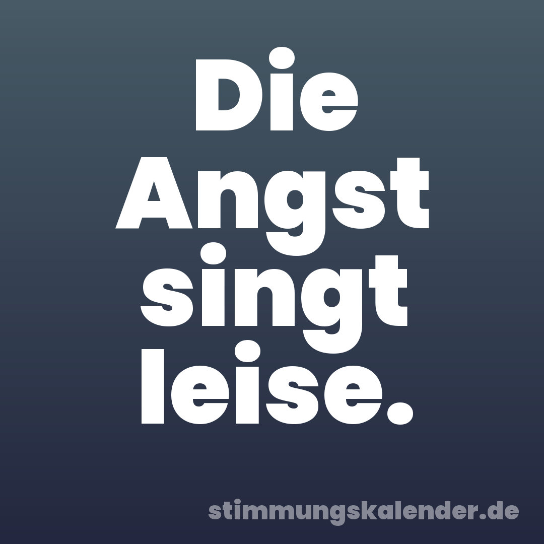 Die Angst singt leise.