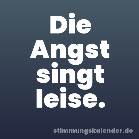 Die Angst singt leise.