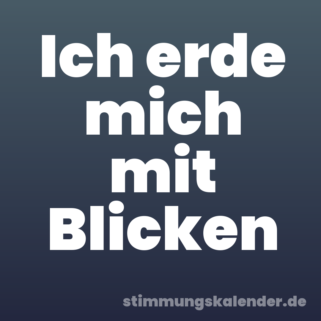 Ich erde mich mit Blicken