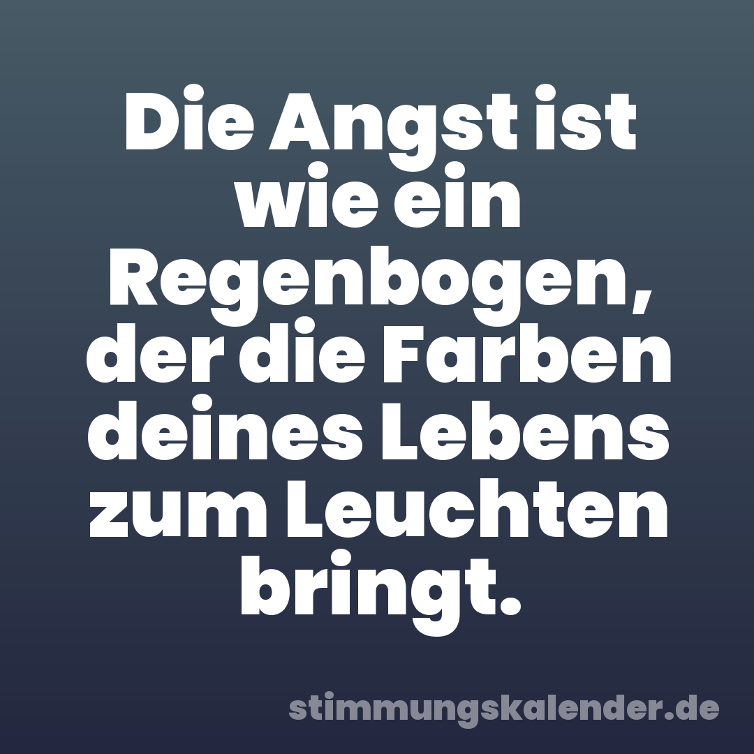 Die Angst ist wie ein Regenbogen, der die Farben deines Lebens zum Leuchten bringt.