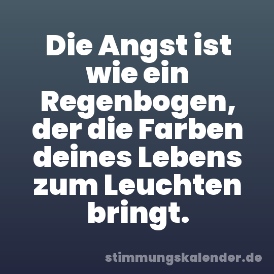 Die Angst ist wie ein Regenbogen, der die Farben deines Lebens zum Leuchten bringt.