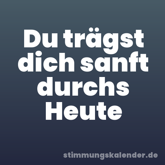 Du trägst dich sanft durchs Heute