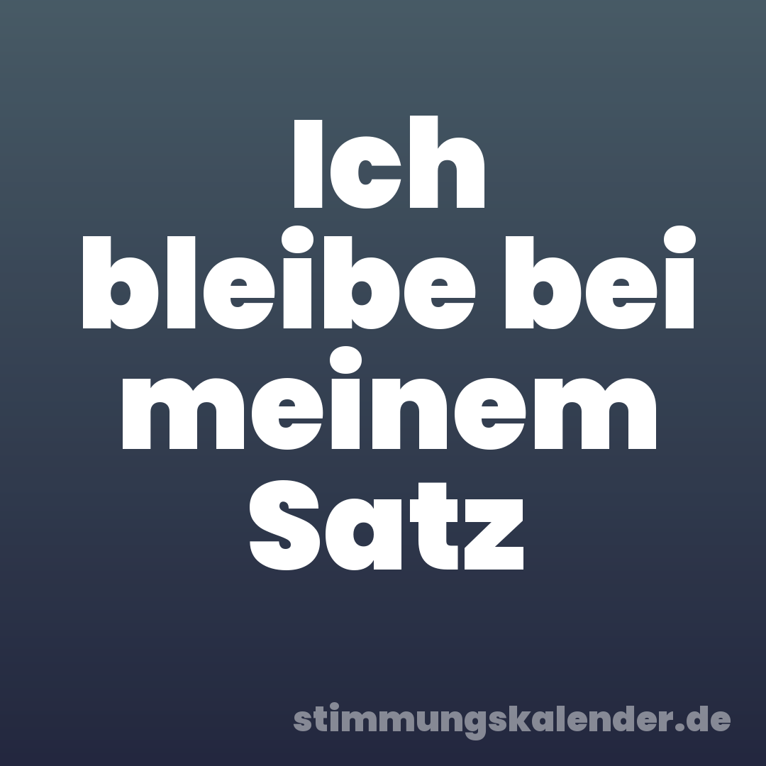 Ich bleibe bei meinem Satz