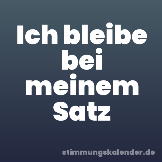 Ich bleibe bei meinem Satz