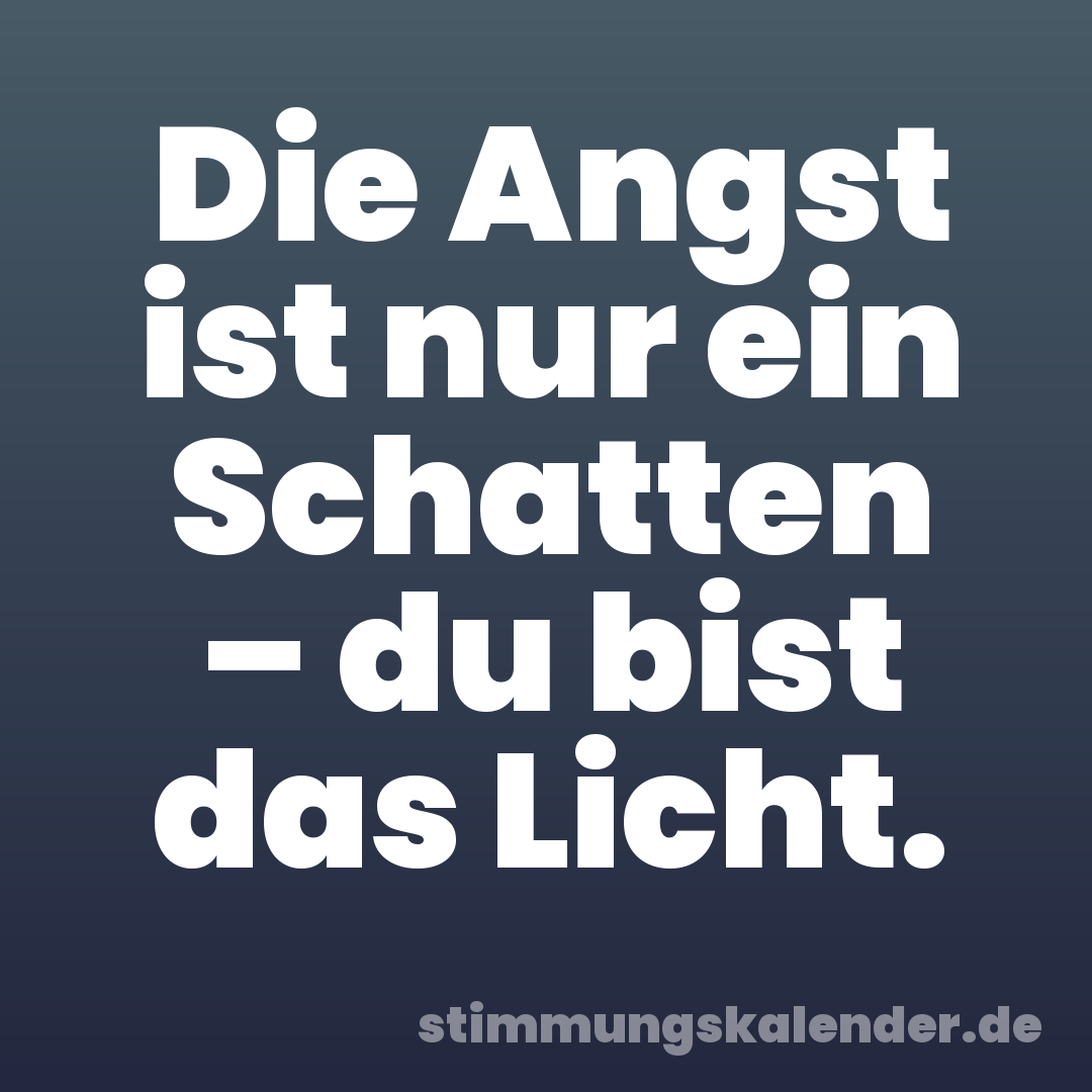 Die Angst ist nur ein Schatten – du bist das Licht.