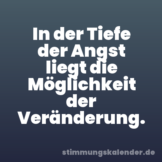 In der Tiefe der Angst liegt die Möglichkeit der Veränderung.