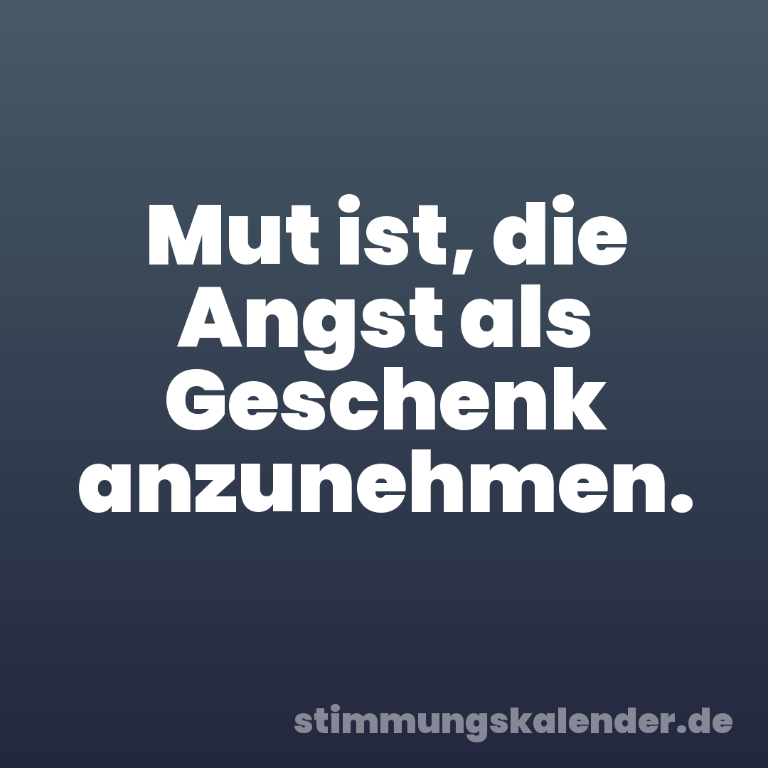 Mut ist, die Angst als Geschenk anzunehmen.