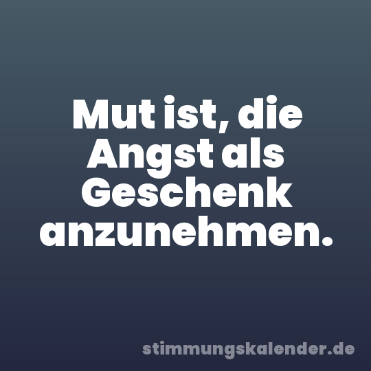Mut ist, die Angst als Geschenk anzunehmen.