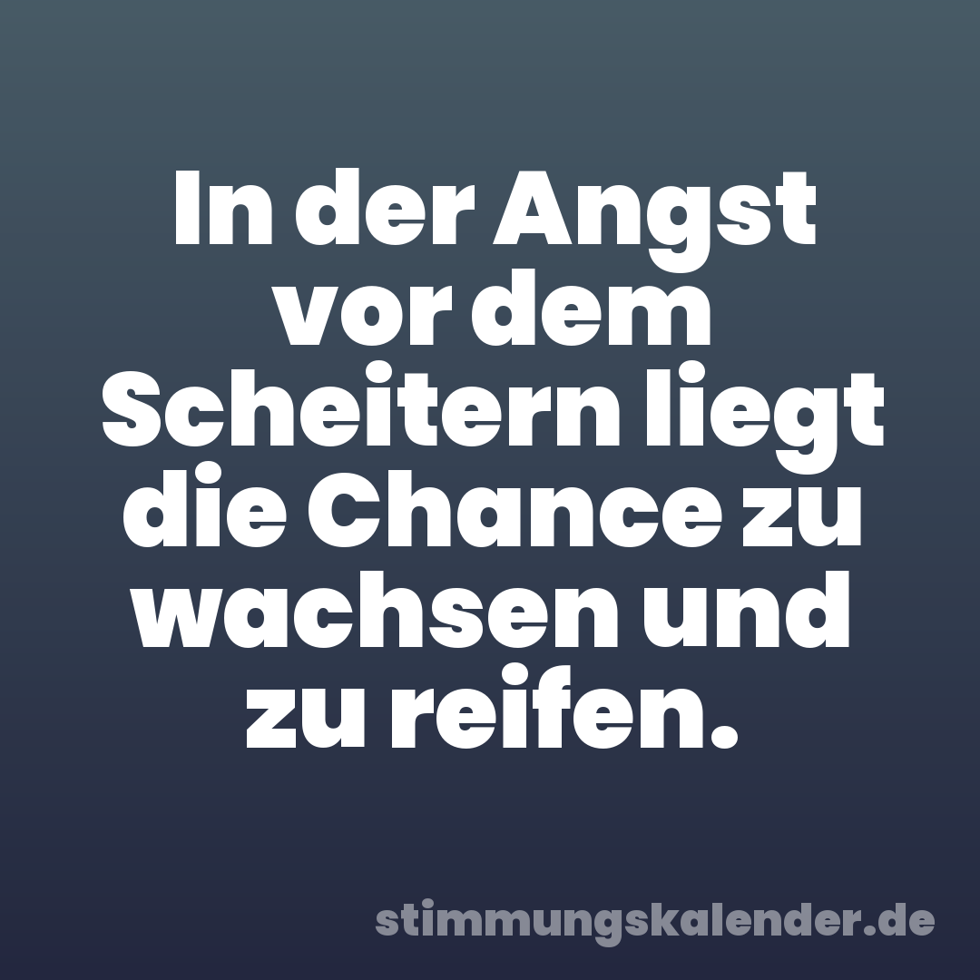 In der Angst vor dem Scheitern liegt die Chance zu wachsen und zu reifen.