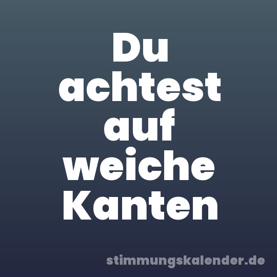 Du achtest auf weiche Kanten