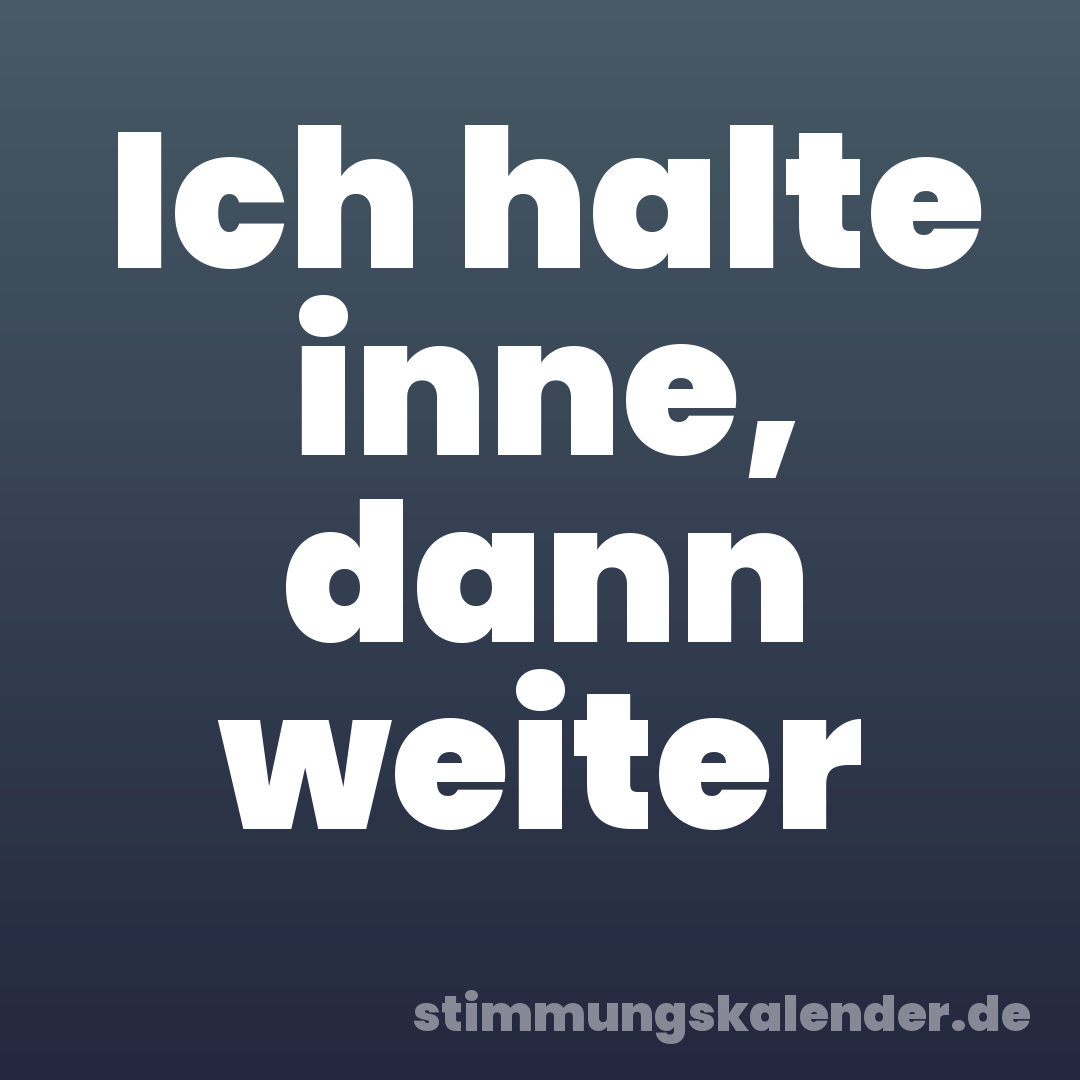 Ich halte inne, dann weiter