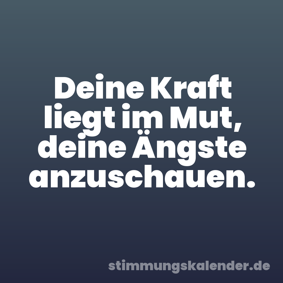Deine Kraft liegt im Mut, deine Ängste anzuschauen.