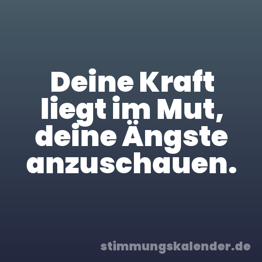Deine Kraft liegt im Mut, deine Ängste anzuschauen.