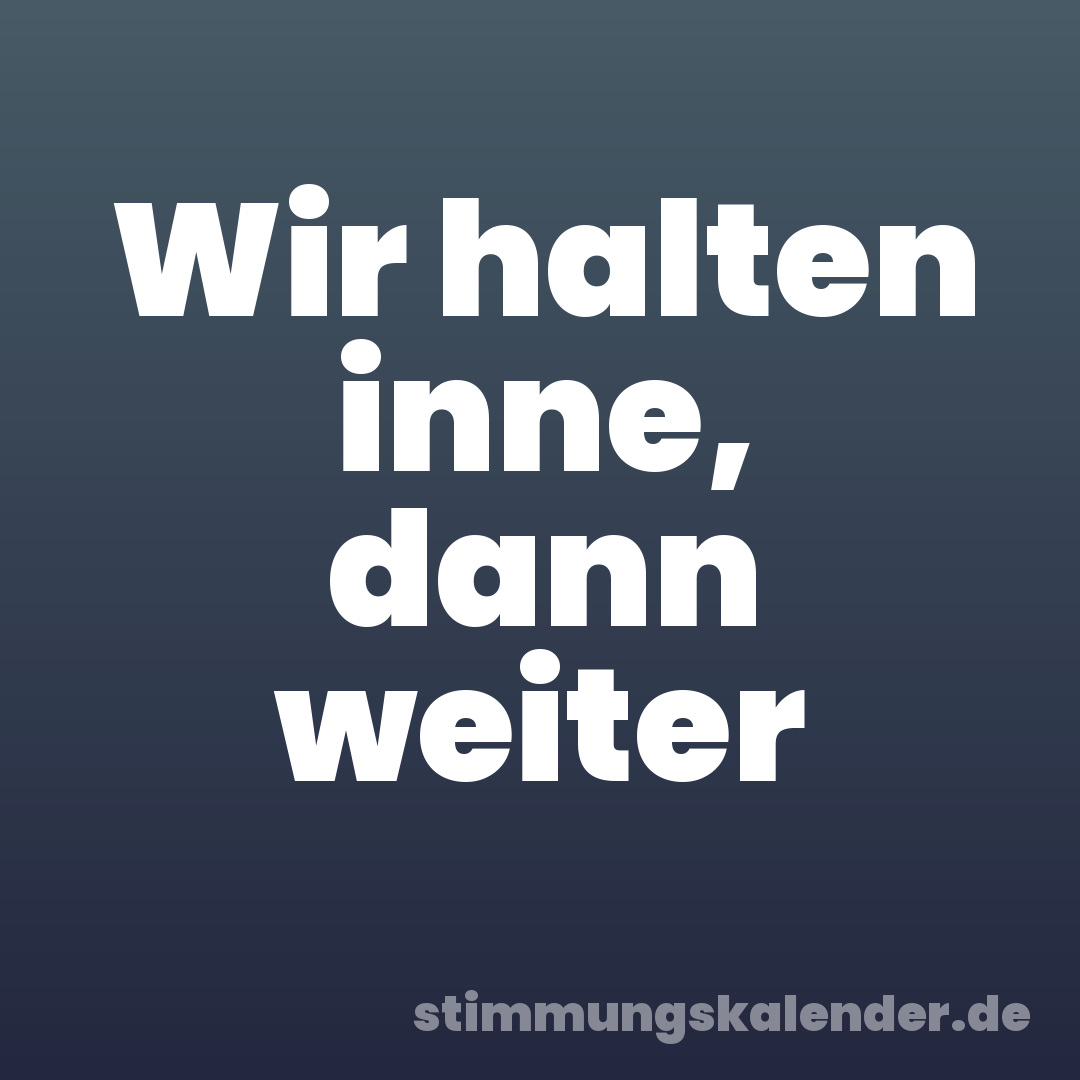 Wir halten inne, dann weiter