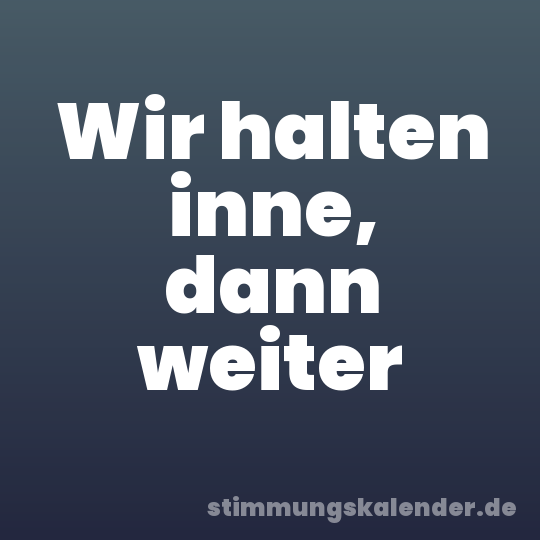 Wir halten inne, dann weiter