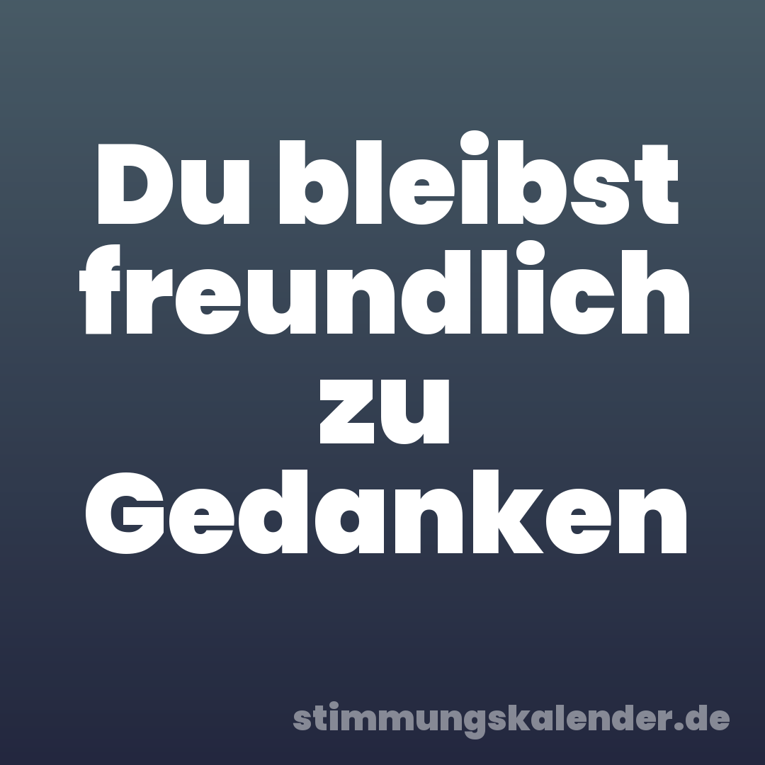 Du bleibst freundlich zu Gedanken