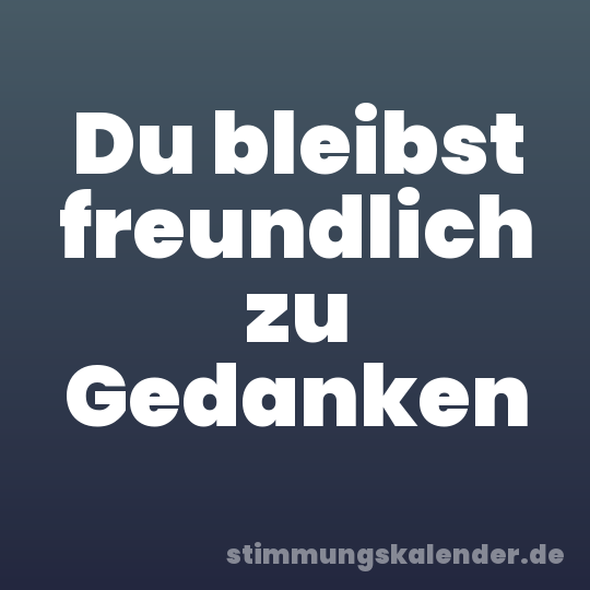 Du bleibst freundlich zu Gedanken