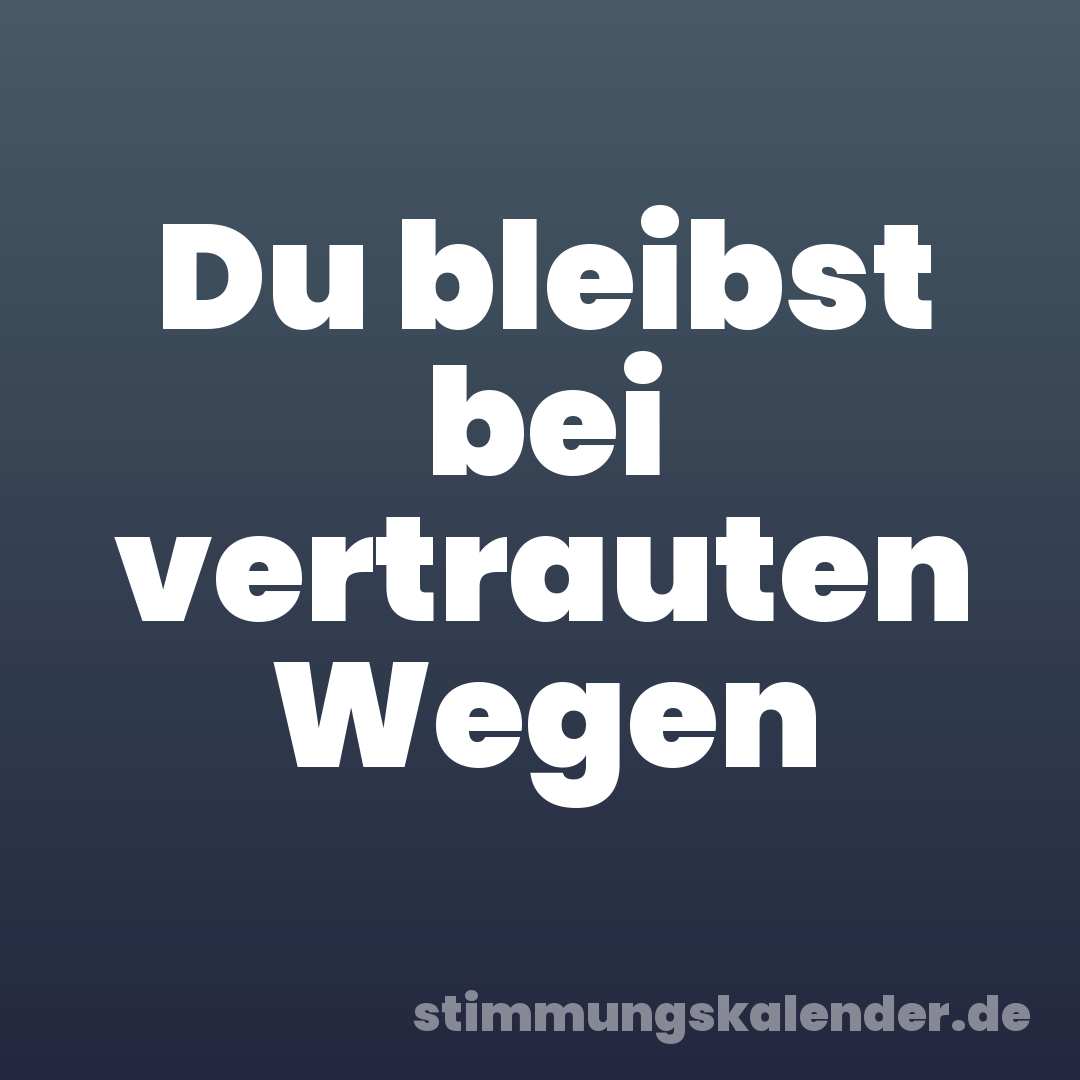 Du bleibst bei vertrauten Wegen