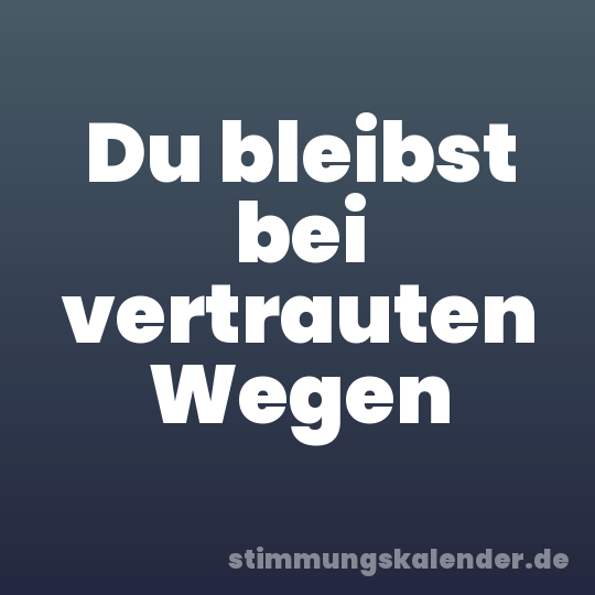 Du bleibst bei vertrauten Wegen